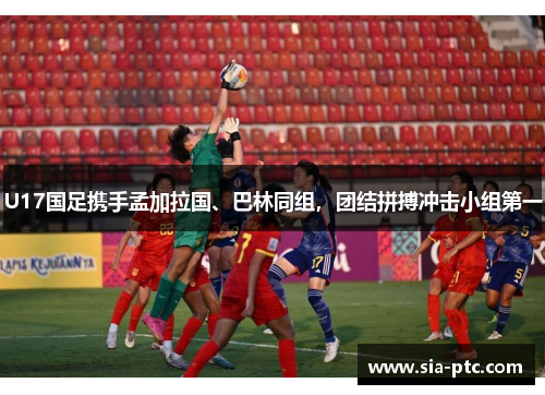 U17国足携手孟加拉国、巴林同组，团结拼搏冲击小组第一